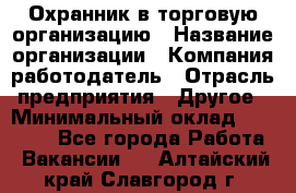 Охранник в торговую организацию › Название организации ­ Компания-работодатель › Отрасль предприятия ­ Другое › Минимальный оклад ­ 22 000 - Все города Работа » Вакансии   . Алтайский край,Славгород г.